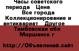 Часы советского периода › Цена ­ 3 999 - Все города Коллекционирование и антиквариат » Другое   . Тамбовская обл.,Моршанск г.